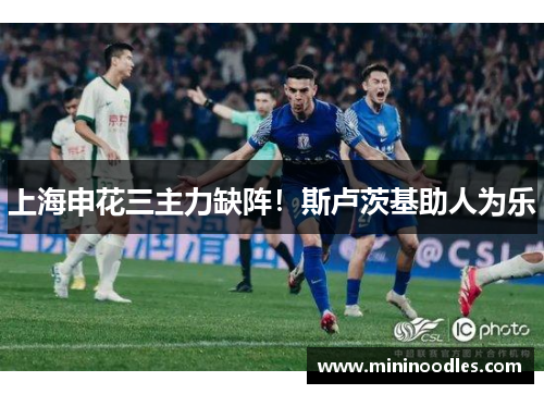 上海申花三主力缺阵！斯卢茨基助人为乐