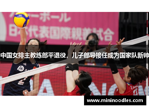 中国女排主教练郎平退役，儿子郎导接任成为国家队新帅