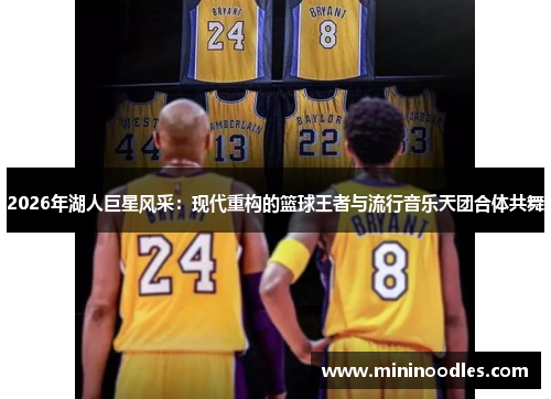 2026年湖人巨星风采：现代重构的篮球王者与流行音乐天团合体共舞