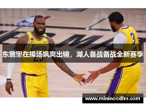 东詹里在操场飒爽出镜，湖人备战备战全新赛季